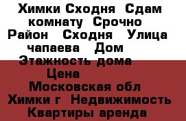 Химки-Сходня, Сдам комнату  Срочно › Район ­ Сходня › Улица ­ чапаева › Дом ­ 26 › Этажность дома ­ 5 › Цена ­ 10 000 - Московская обл., Химки г. Недвижимость » Квартиры аренда   